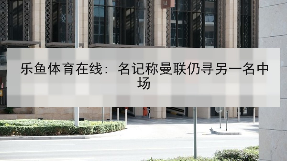 乐鱼体育在线: 名记称曼联仍寻另一名中场 乐鱼体育在线: 名记称曼联仍寻另一名中场